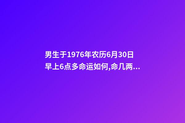 男生于1976年农历6月30日早上6点多命运如何,命几两重 1976年农历6月30日是五行中的什么命-第1张-观点-玄机派